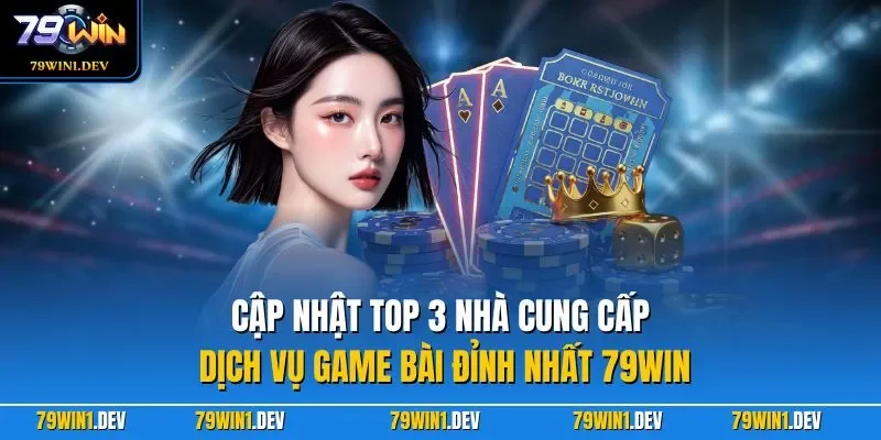 Cập nhật top 3 nhà cung cấp dịch vụ game bài đỉnh nhất 79WIN